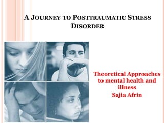 A JOURNEY TO POSTTRAUMATIC STRESS
            DISORDER




                  Theoretical Approaches
                   to mental health and
                          illness
                        Sajia Afrin
 