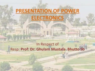 PRESENTATION OF POWER
ELECTRONICS
In Respect of
Resp: Prof: Dr: Ghulam Mustafa Bhutto Sb
13-EL-42
 