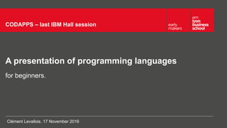 A presentation of programming languages
CODAPPS – last IBM Hall session
for beginners.
Clément Levallois. 17 November 2016
 