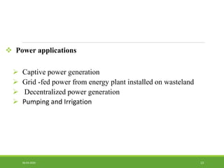  Power applications
 Captive power generation
 Grid -fed power from energy plant installed on wasteland
 Decentralized power generation
 Pumping and Irrigation
1306-03-2020
 
