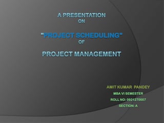 A Presentation ON"Project Scheduling"OFProject Management Amit Kumar  pandey MBA Vi Semester Roll No: 0921270007 Section: a 
