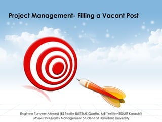 Project Management- Filling a Vacant Post

Engineer Tanveer Ahmed (BS Textile BUITEMS Quetta, ME Textile NEDUET Karachi)
MS/M.Phil Quality Management Student at Hamdard University

 
