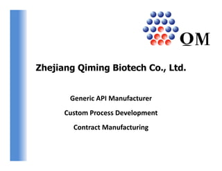 Zhejiang Qiming Biotech Co., Ltd.


       Generic API Manufacturer
       G    i API M    f t
      Custom Process Development
        Contract Manufacturing
 