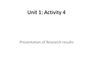 Unit 1: Activity 4
Presentation of Research results
 