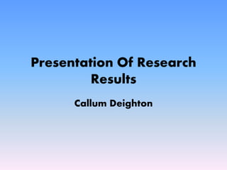 Presentation Of Research 
Results 
Callum Deighton 
 