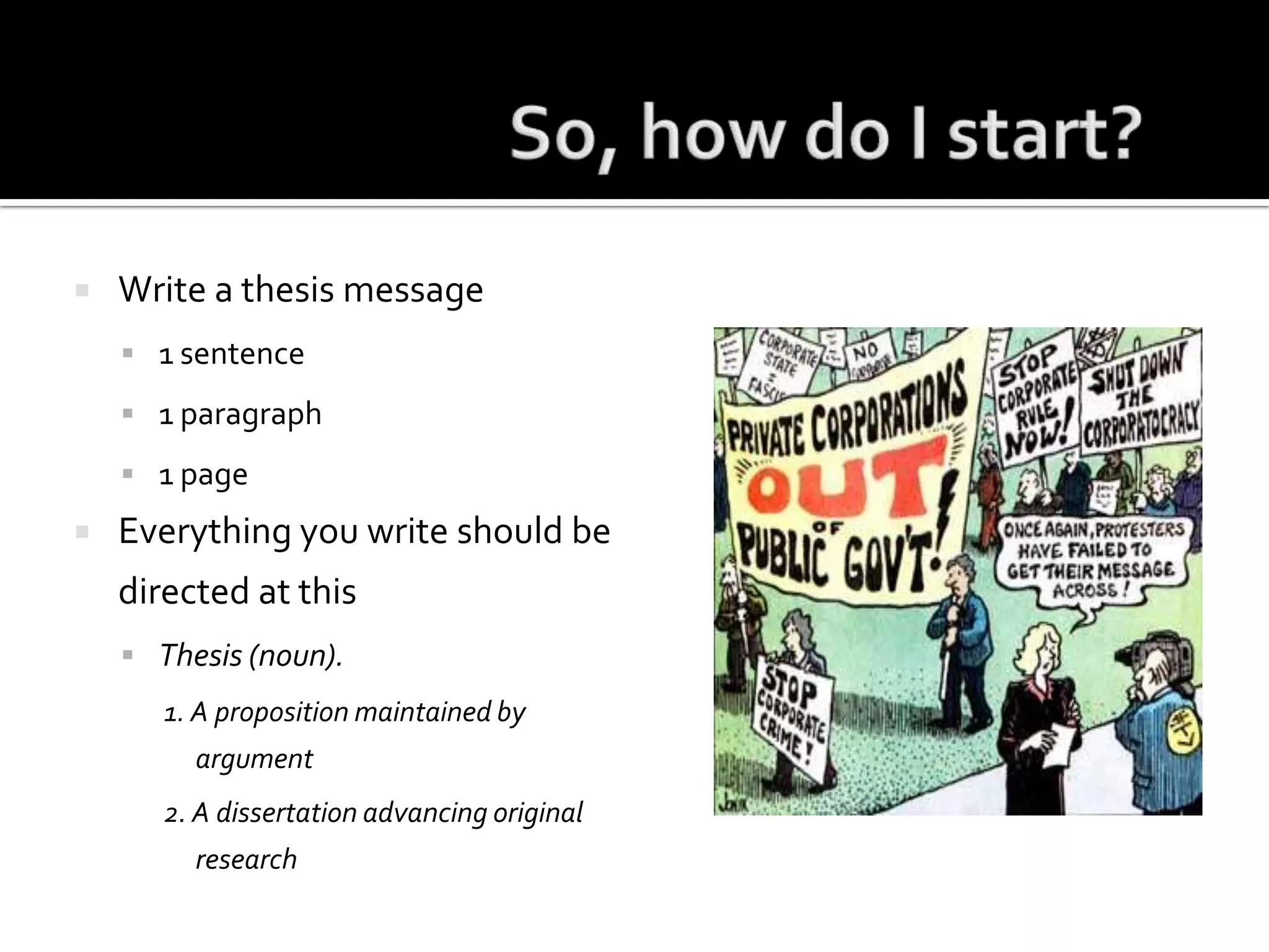 So, how do I start?Write a thesis message1 sentence1 paragraph1 pageEverything you write should be directed at thisThesis (noun). 1. A proposition maintained by argument2. A dissertation advancing original research