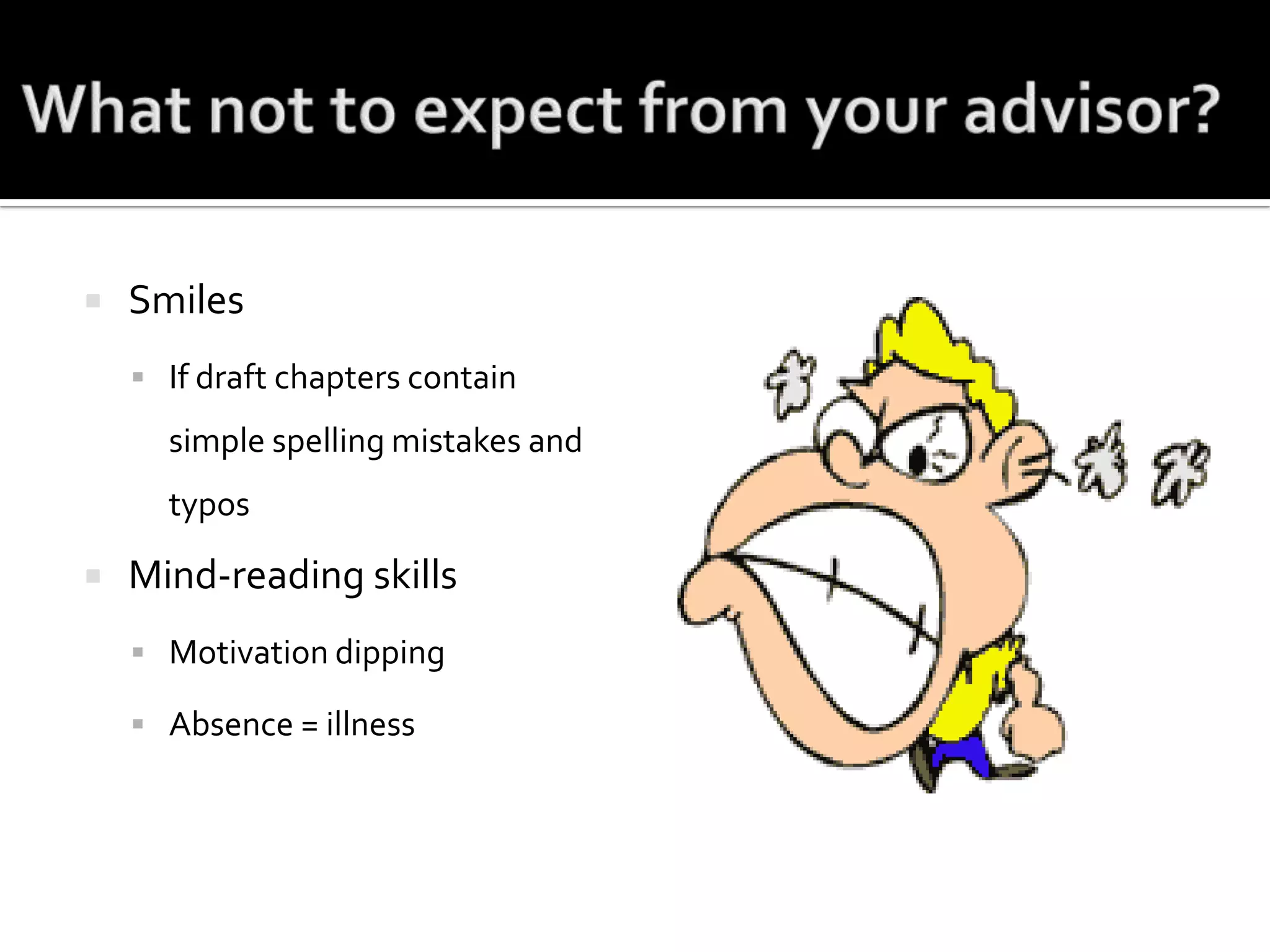 What not to expect from your advisor?SmilesIf draft chapters contain simple spelling mistakes and typosMind-reading skillsMotivation dippingAbsence = illness
