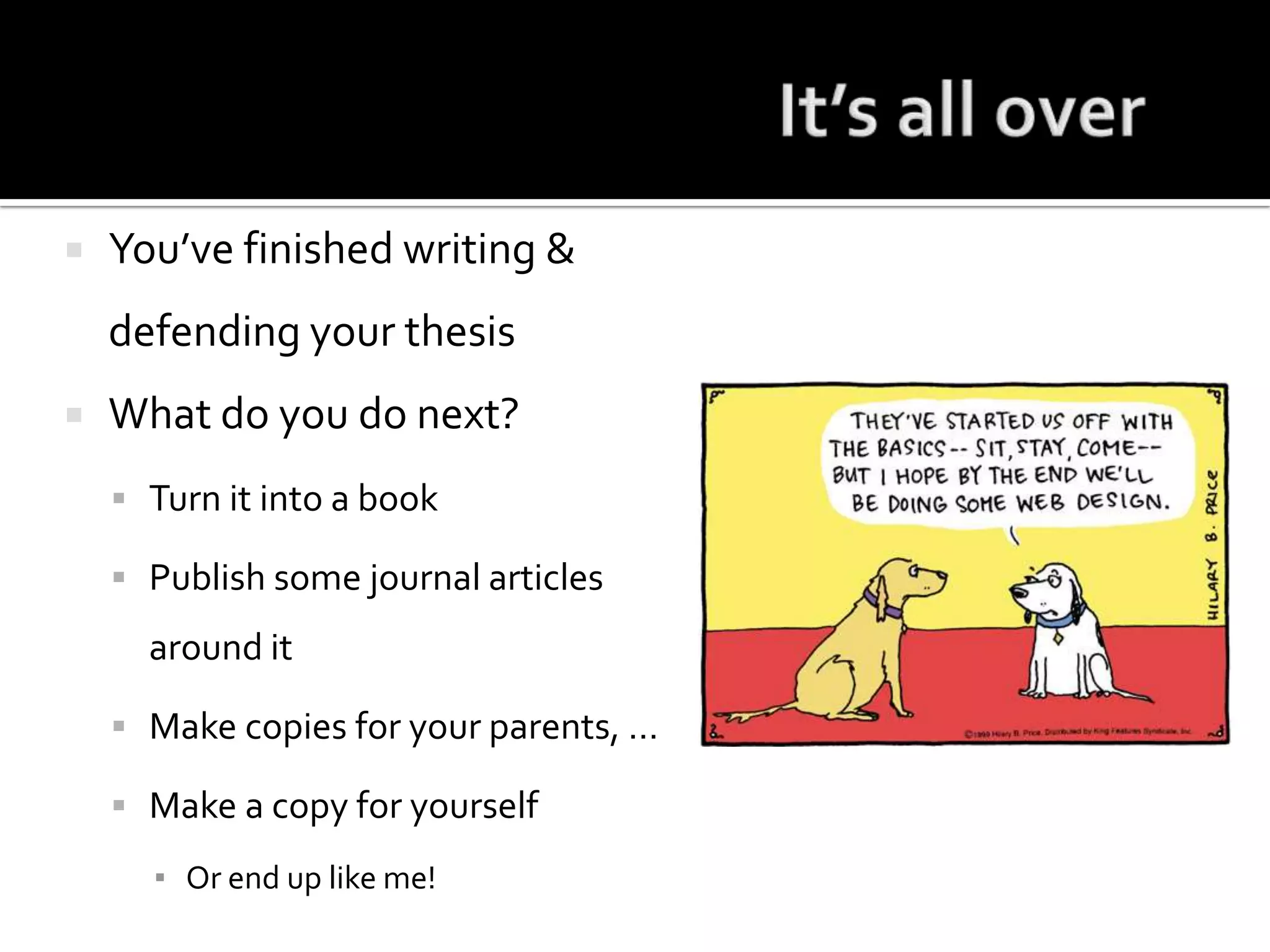 It’s all overYou’ve finished writing & defending your thesisWhat do you do next?Turn it into a bookPublish some journal articles around itMake copies for your parents, …Make a copy for yourselfOr end up like me!