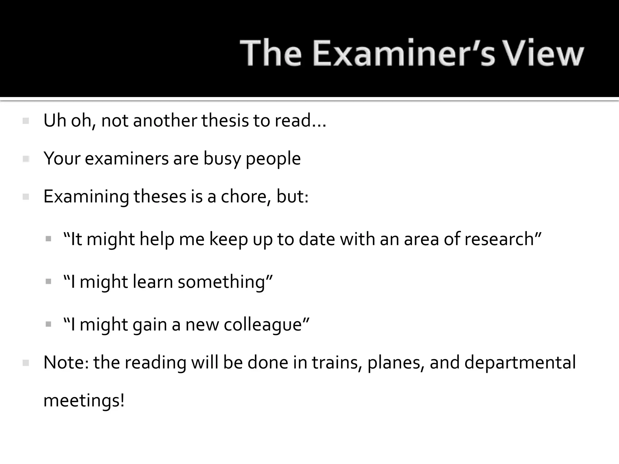 The Examiner’s ViewUh oh, not another thesis to read...Your examiners are busy peopleExamining theses is a chore, but:“It might help me keep up to date with an area of research”“I might learn something”“I might gain a new colleague”Note: the reading will be done in trains, planes, and departmental meetings!