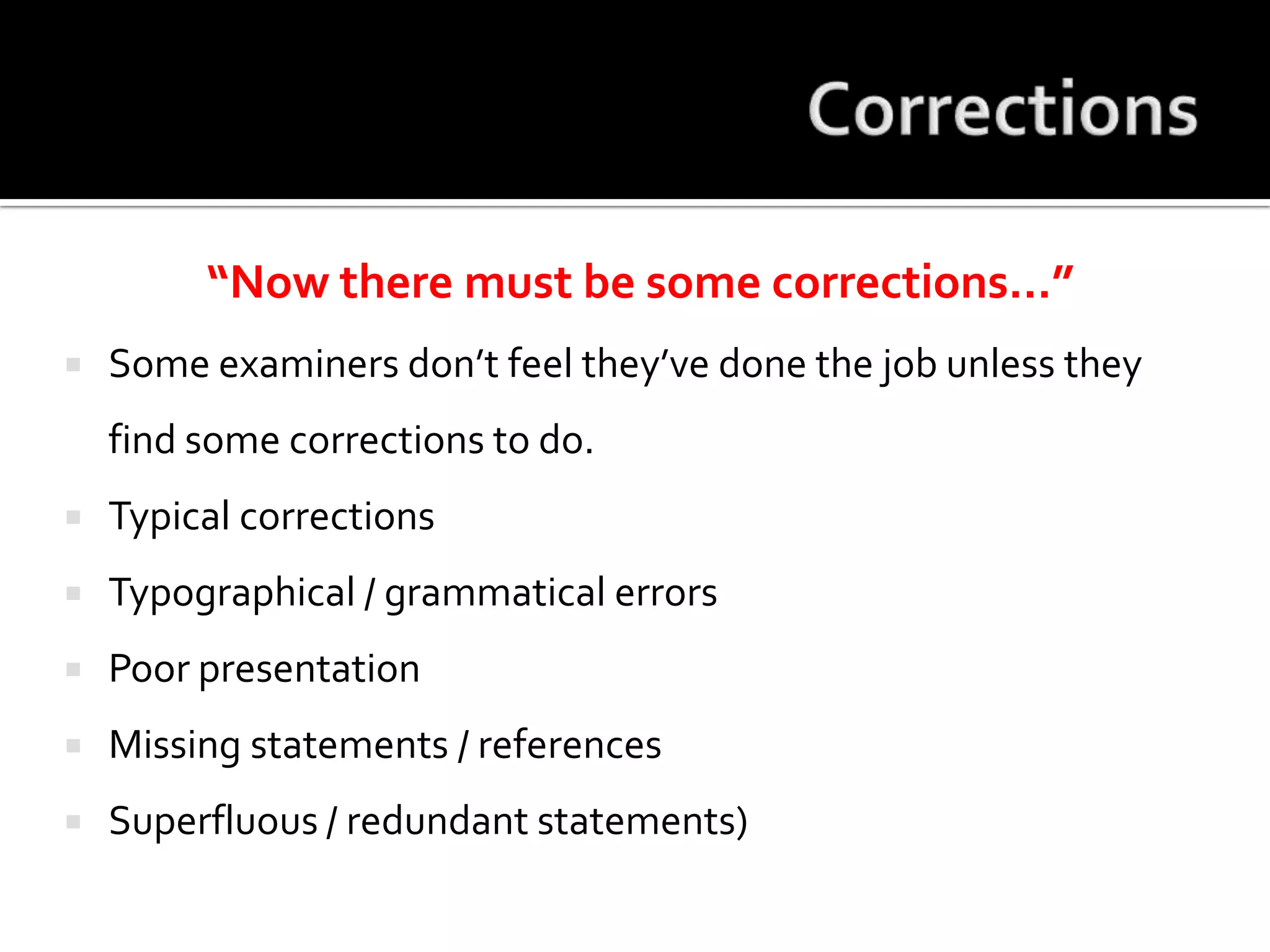 Corrections“Now there must be some corrections…”Some examiners don’t feel they’ve done the job unless they find some corrections to do.Typical correctionsTypographical / grammatical errorsPoor presentationMissing statements / referencesSuperfluous / redundant statements)