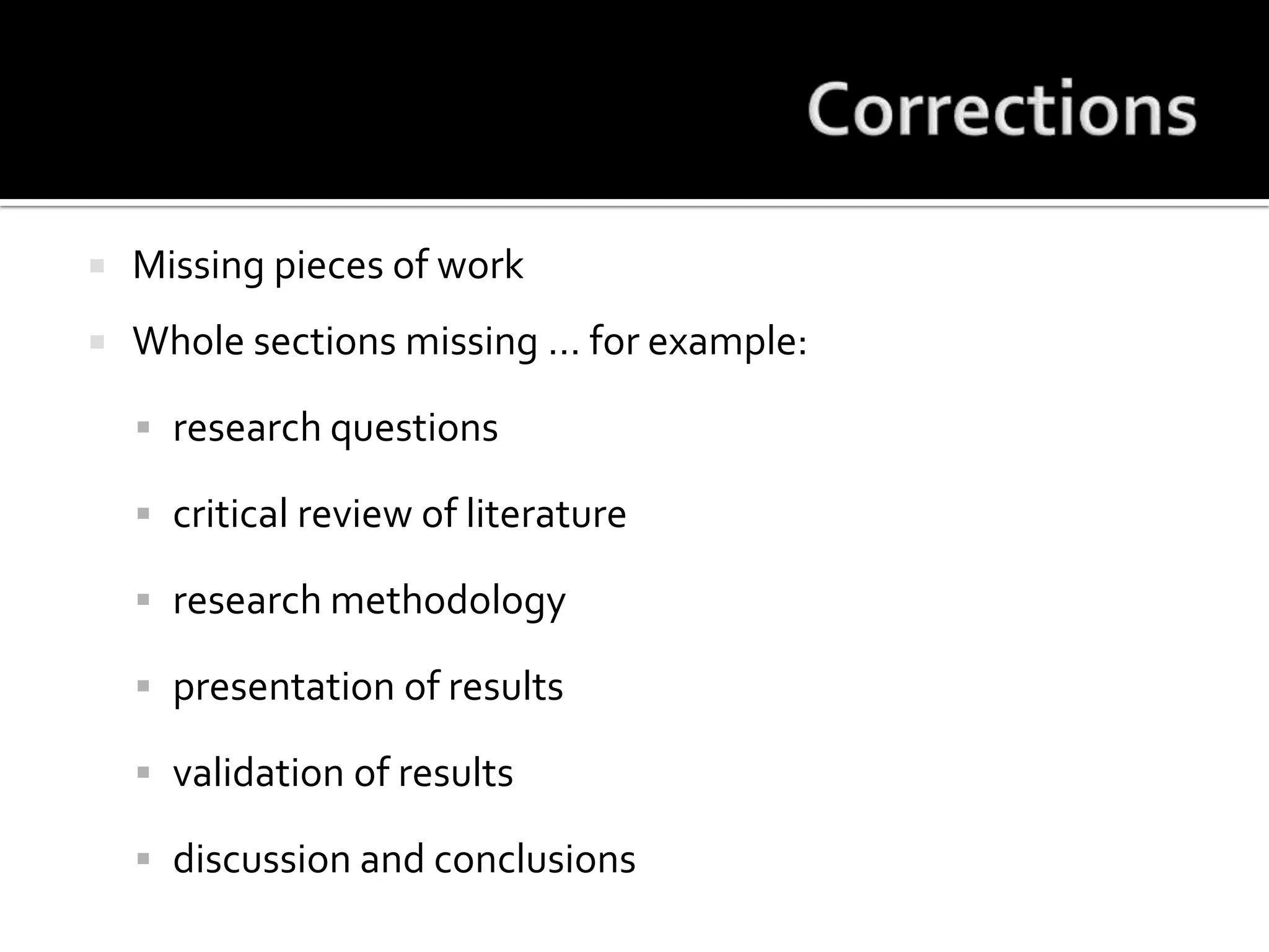 CorrectionsMissing pieces of workWhole sections missing … for example:research questionscritical review of literatureresearch methodologypresentation of resultsvalidation of resultsdiscussion and conclusions