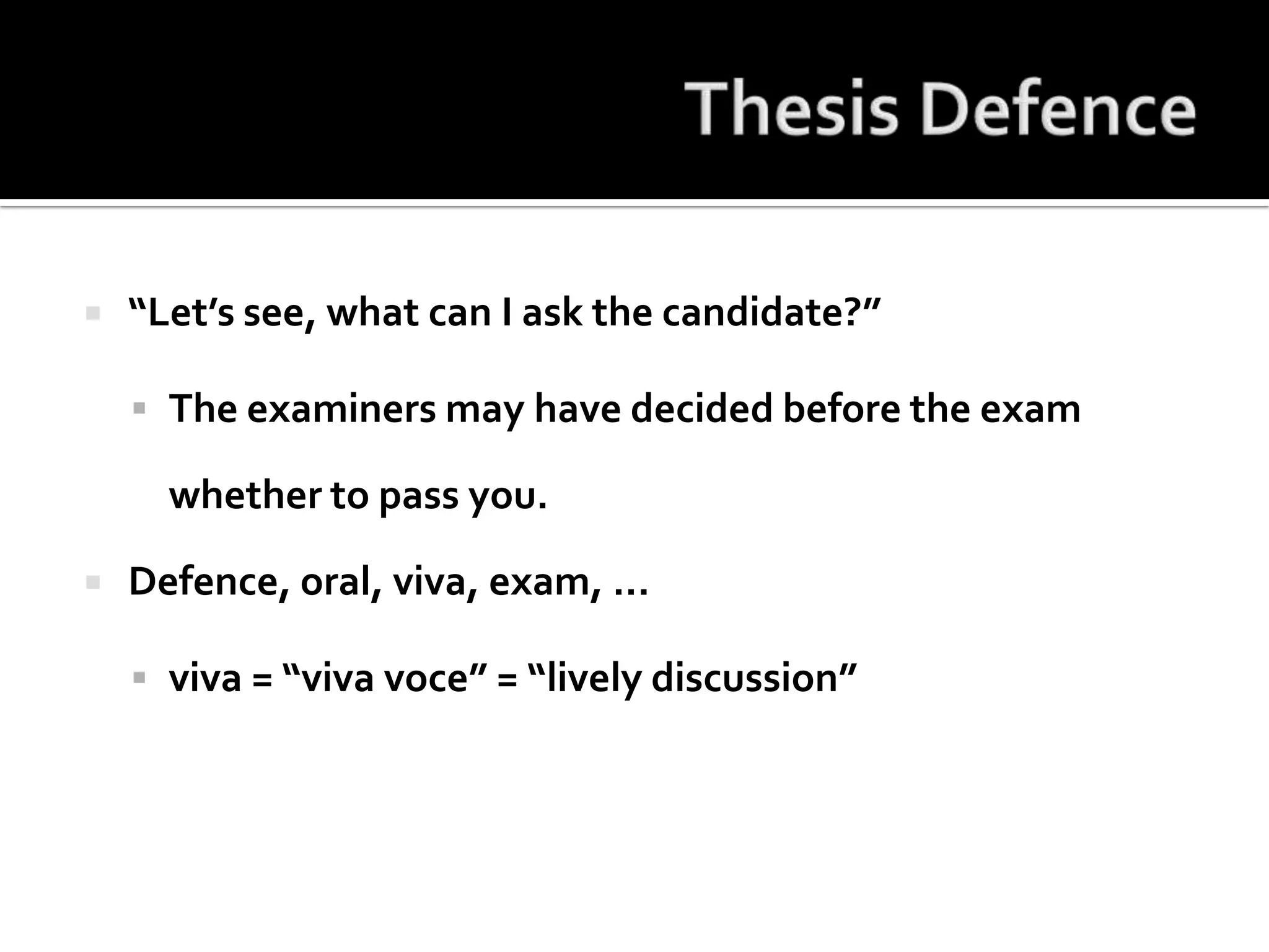 Thesis Defence“Let’s see, what can I ask the candidate?”The examiners may have decided before the exam whether to pass you.Defence, oral, viva, exam, ...viva = “viva voce” = “lively discussion”