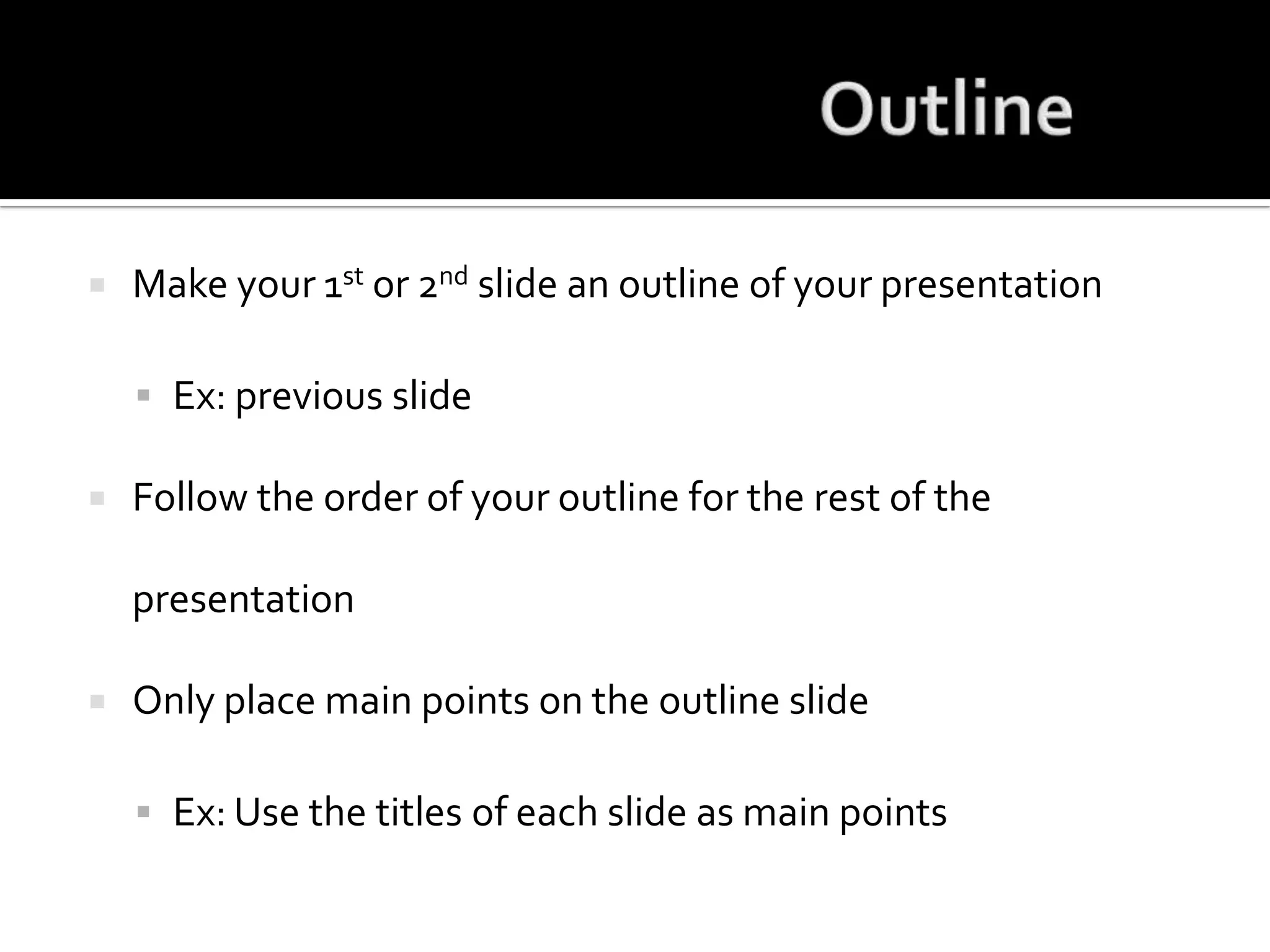 Outline	Make your 1st or 2nd slide an outline of your presentationEx: previous slideFollow the order of your outline for the rest of the presentationOnly place main points on the outline slideEx: Use the titles of each slide as main points