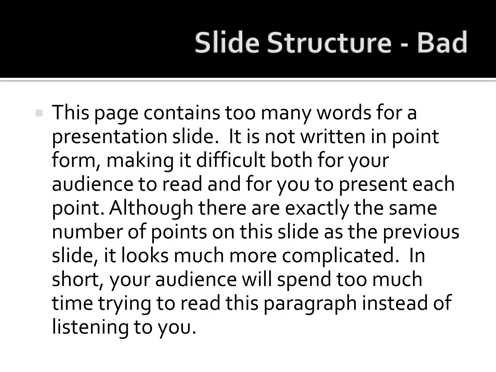 Slide Structure - BadThis page contains too many words for a presentation slide.  It is not written in point form, making it difficult both for your audience to read and for you to present each point. Although there are exactly the same number of points on this slide as the previous slide, it looks much more complicated.  In short, your audience will spend too much time trying to read this paragraph instead of listening to you.