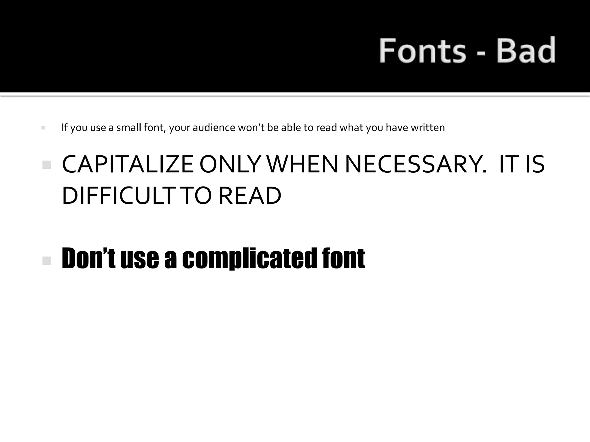 Fonts - BadIf you use a small font, your audience won’t be able to read what you have writtenCAPITALIZE ONLY WHEN NECESSARY.  IT IS DIFFICULT TO READDon’t use a complicated font