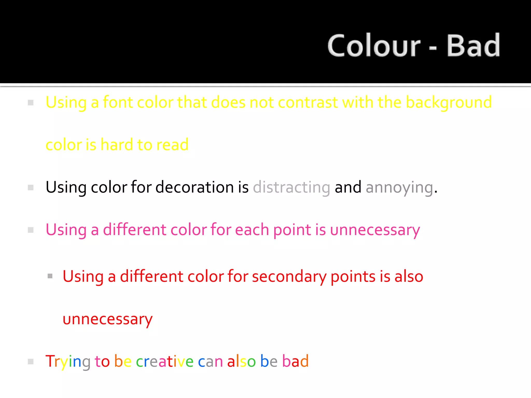 Colour - BadUsing a font color that does not contrast with the background color is hard to read Using color for decoration is distracting and annoying.Using a different color for each point is unnecessaryUsing a different color for secondary points is also unnecessaryTrying tobe creativecan alsobebad