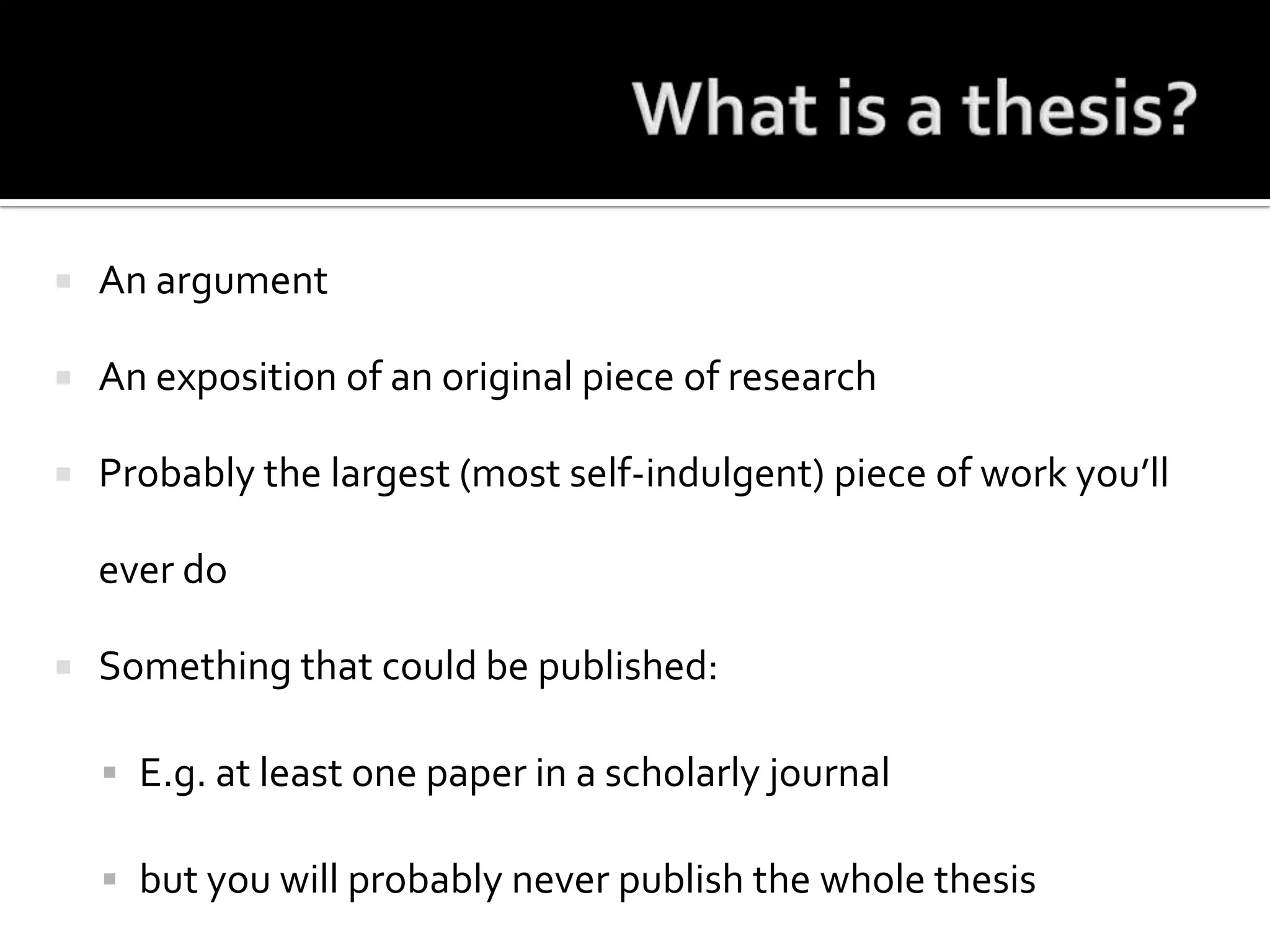 What is a thesis?An argumentAn exposition of an original piece of researchProbably the largest (most self-indulgent) piece of work you’ll ever doSomething that could be published:E.g. at least one paper in a scholarly journalbut you will probably never publish the whole thesis