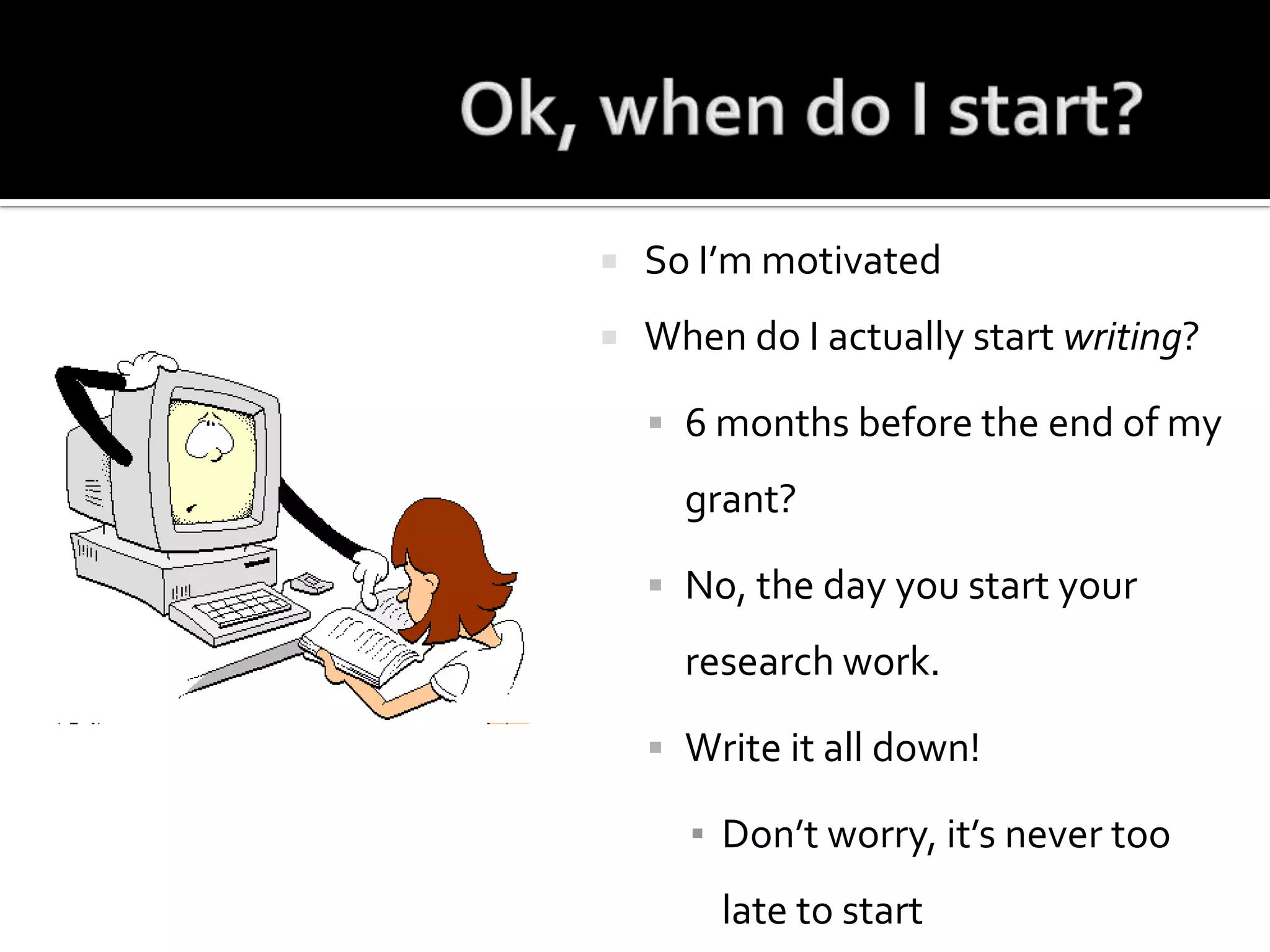 Ok, when do I start?So I’m motivatedWhen do I actuallystart writing?6 months before the end of my grant?No, the day you start your  research work.Write it all down!Don’t worry, it’s never too late to start