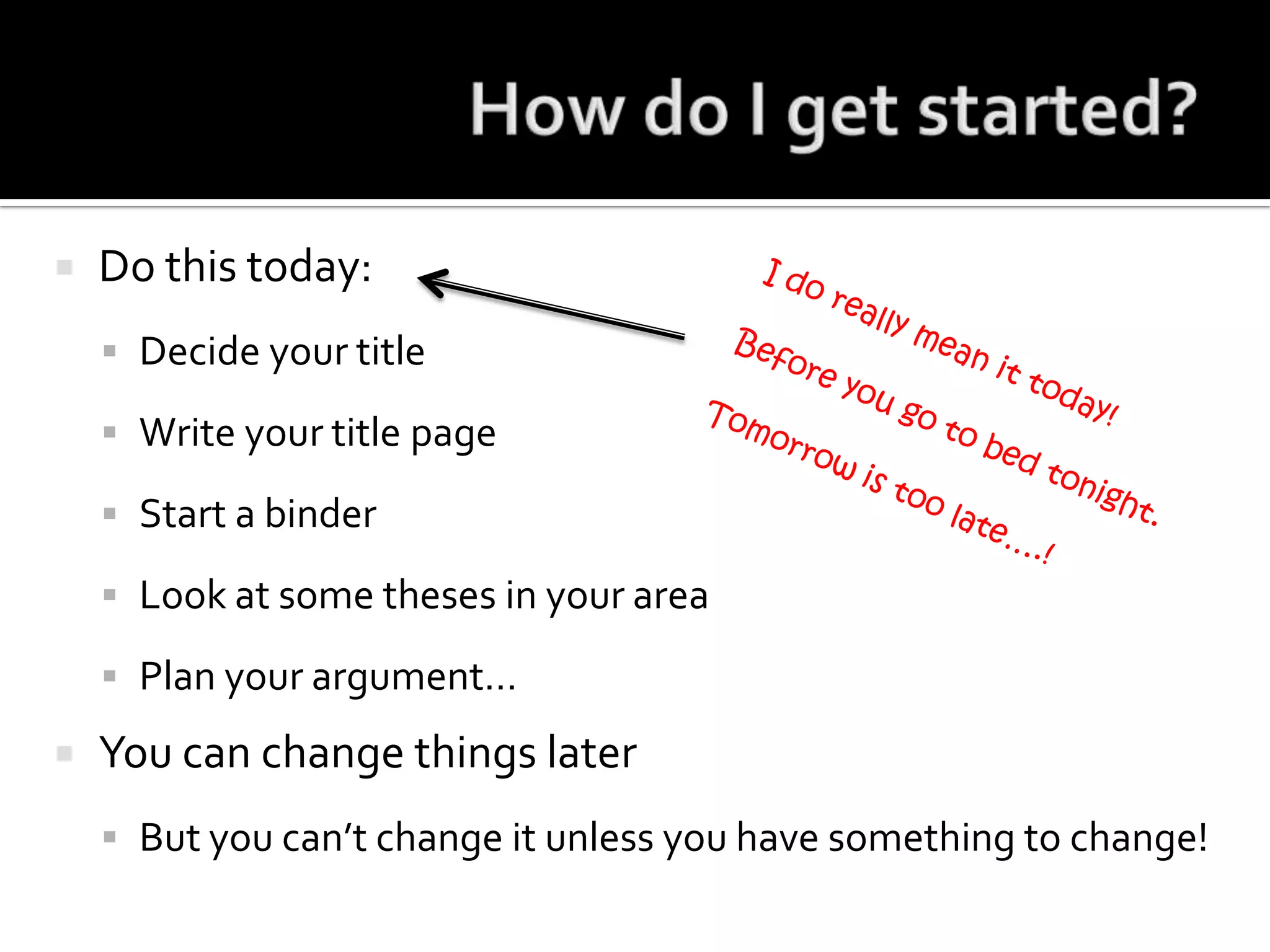 How do I get started?Do this today:Decide your titleWrite your title pageStart a binderLook at some theses in your areaPlan your argument…You can change things laterBut you can’t change it unless you have something to change!I do really mean it today!Before you go to bed tonight.Tomorrow is too late….!