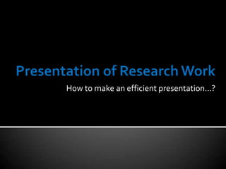 Presentation of Research Work How to make an efficient presentation…? 