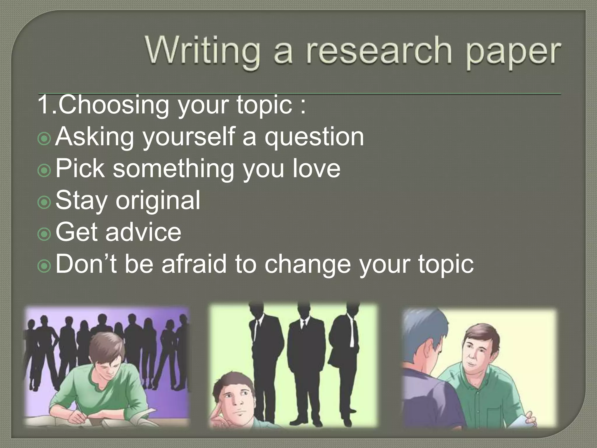 1.Choosing your topic :
Asking yourself a question
Pick something you love
Stay original
Get advice
Don’t be afraid to change your topic
 
