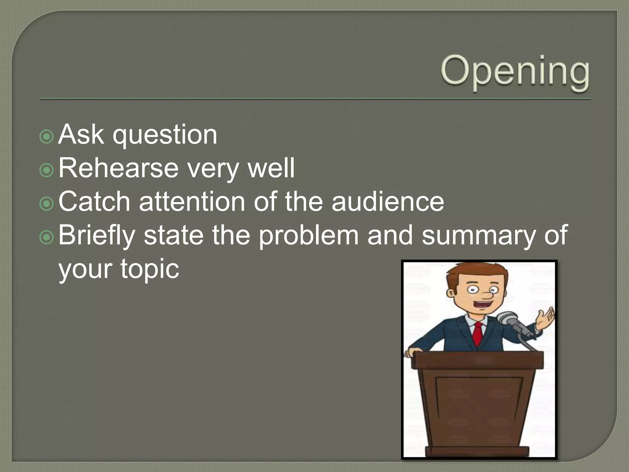 Ask question
Rehearse very well
Catch attention of the audience
Briefly state the problem and summary of
your topic
 