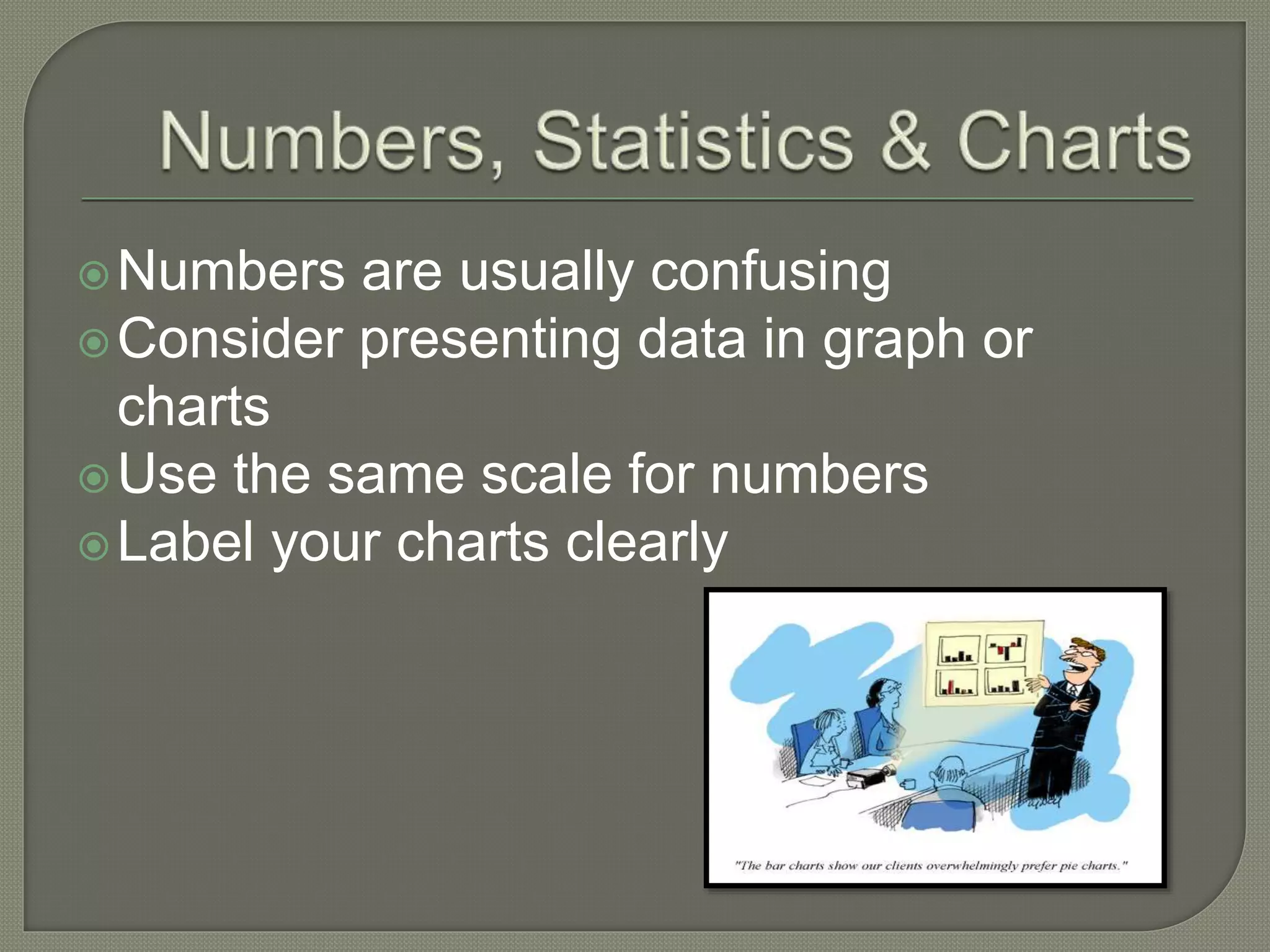 Numbers are usually confusing
Consider presenting data in graph or
charts
Use the same scale for numbers
Label your charts clearly
 