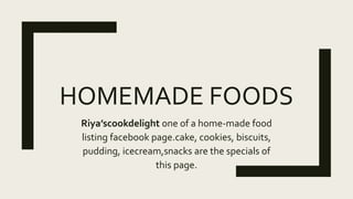 HOMEMADE FOODS
Riya’scookdelight one of a home-made food
listing facebook page.cake, cookies, biscuits,
pudding, icecream,snacks are the specials of
this page.
 