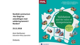 Nordiskt seminarium
-Hur långt har
utvecklingen med
validering kommit i
Norden?
23.11.2018
Anni Karttunen
Education Policy Specialist
Globedu
 
