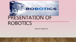 PRESENTATION OF
ROBOTICS
MADE BY QAISER ALI
 