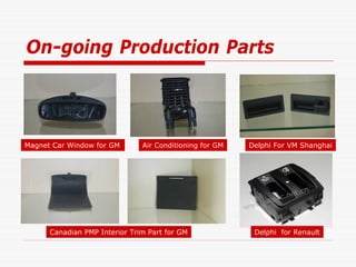 On-going Production Parts




Magnet Car Window for GM       Air Conditioning for GM   Delphi For VM Shanghai




      Canadian PMP Interior Trim Part for GM              Delphi for Renault
 