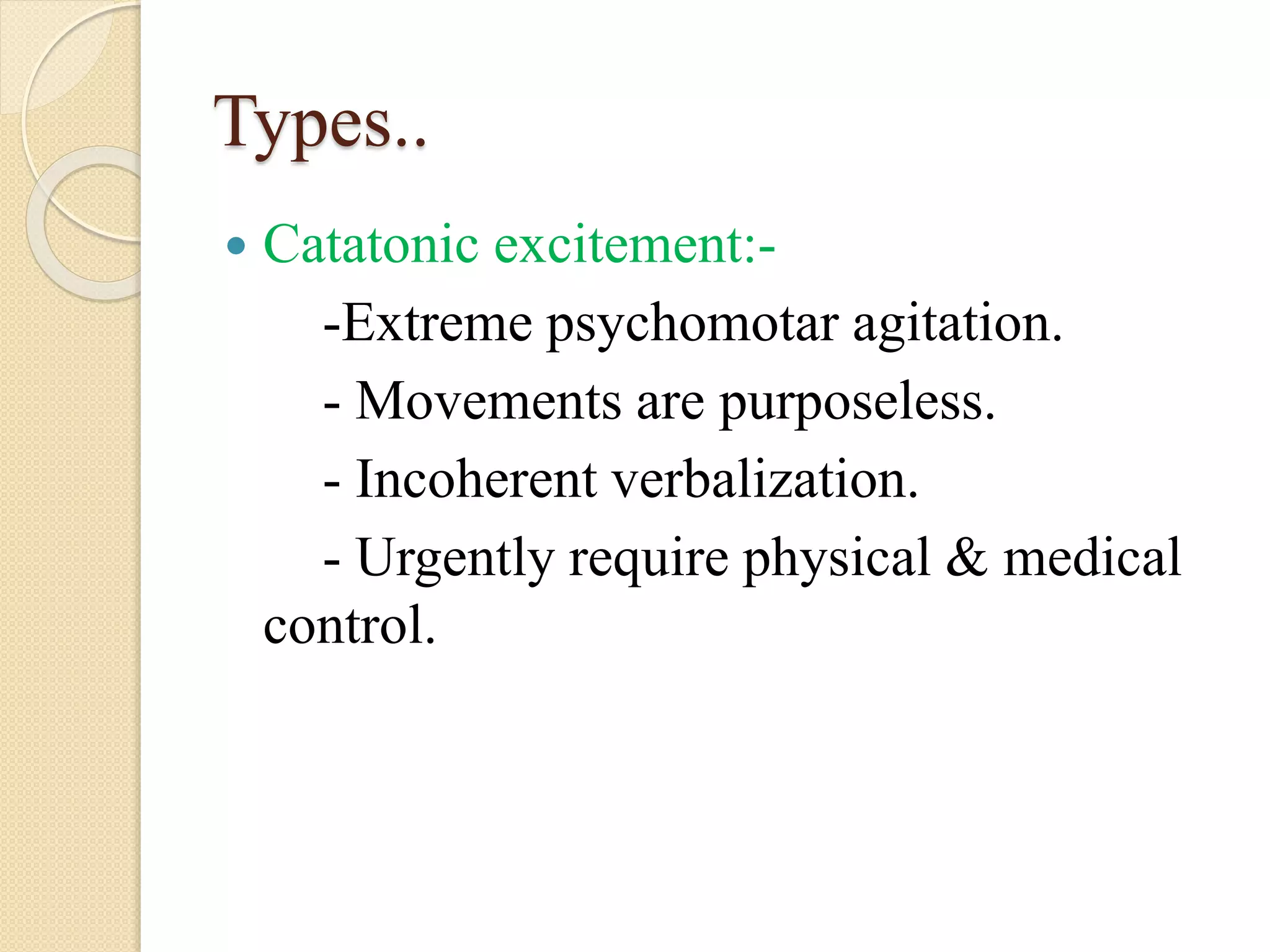 Types..
 Catatonic excitement:-
-Extreme psychomotar agitation.
- Movements are purposeless.
- Incoherent verbalization.
- Urgently require physical & medical
control.
 