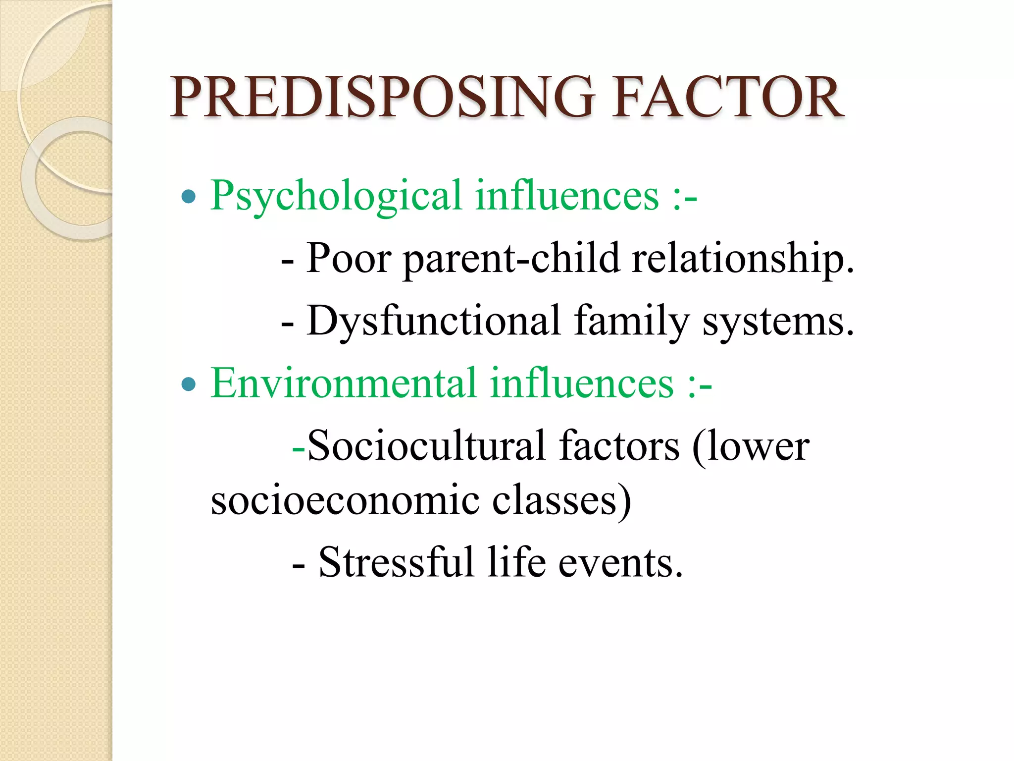 PREDISPOSING FACTOR
 Psychological influences :-
- Poor parent-child relationship.
- Dysfunctional family systems.
 Environmental influences :-
-Sociocultural factors (lower
socioeconomic classes)
- Stressful life events.
 