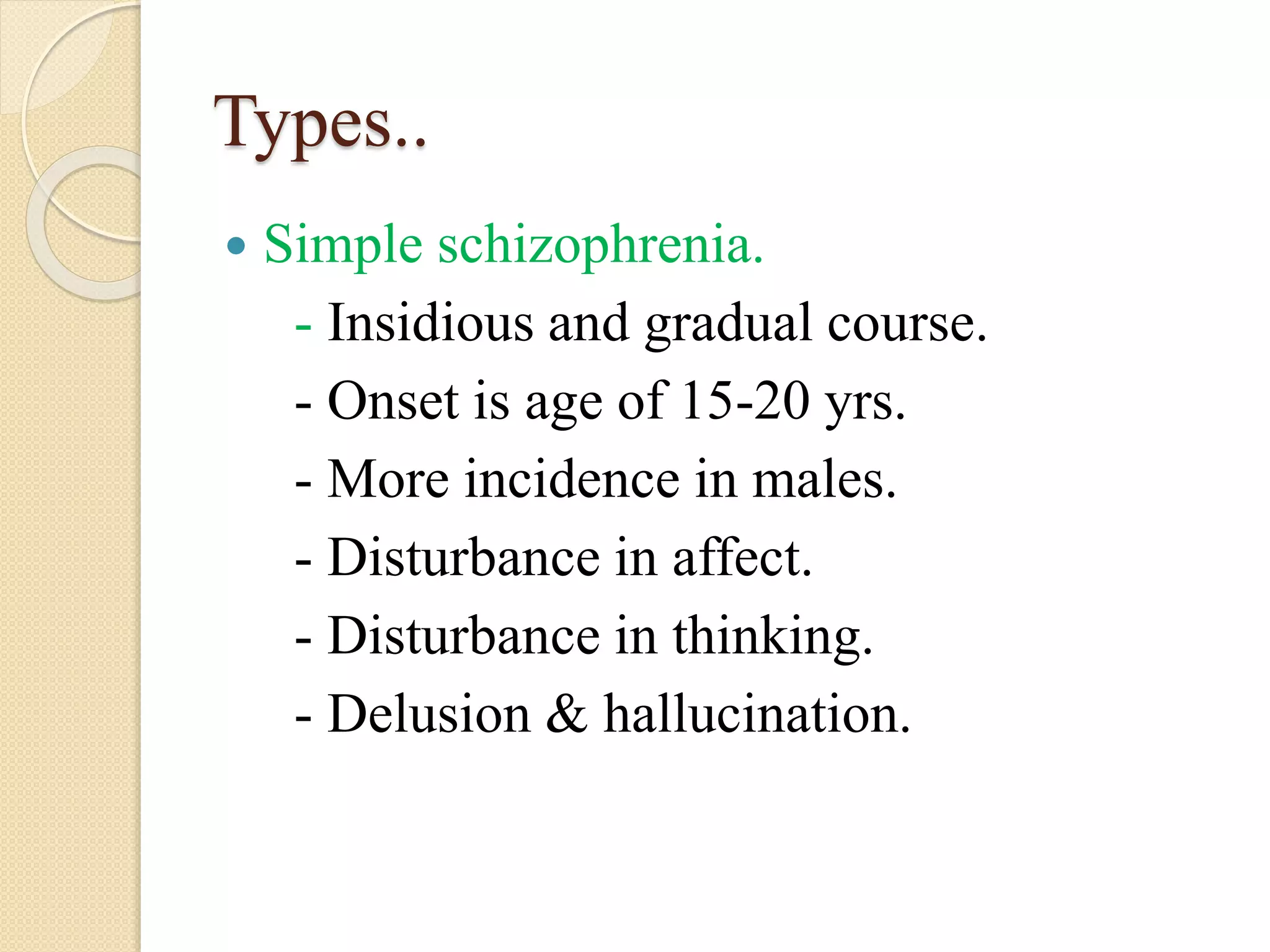 Types..
 Simple schizophrenia.
- Insidious and gradual course.
- Onset is age of 15-20 yrs.
- More incidence in males.
- Disturbance in affect.
- Disturbance in thinking.
- Delusion & hallucination.
 