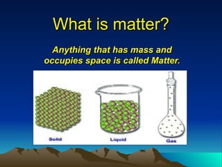 What is matter? Anything that has mass and occupies space is called Matter. 