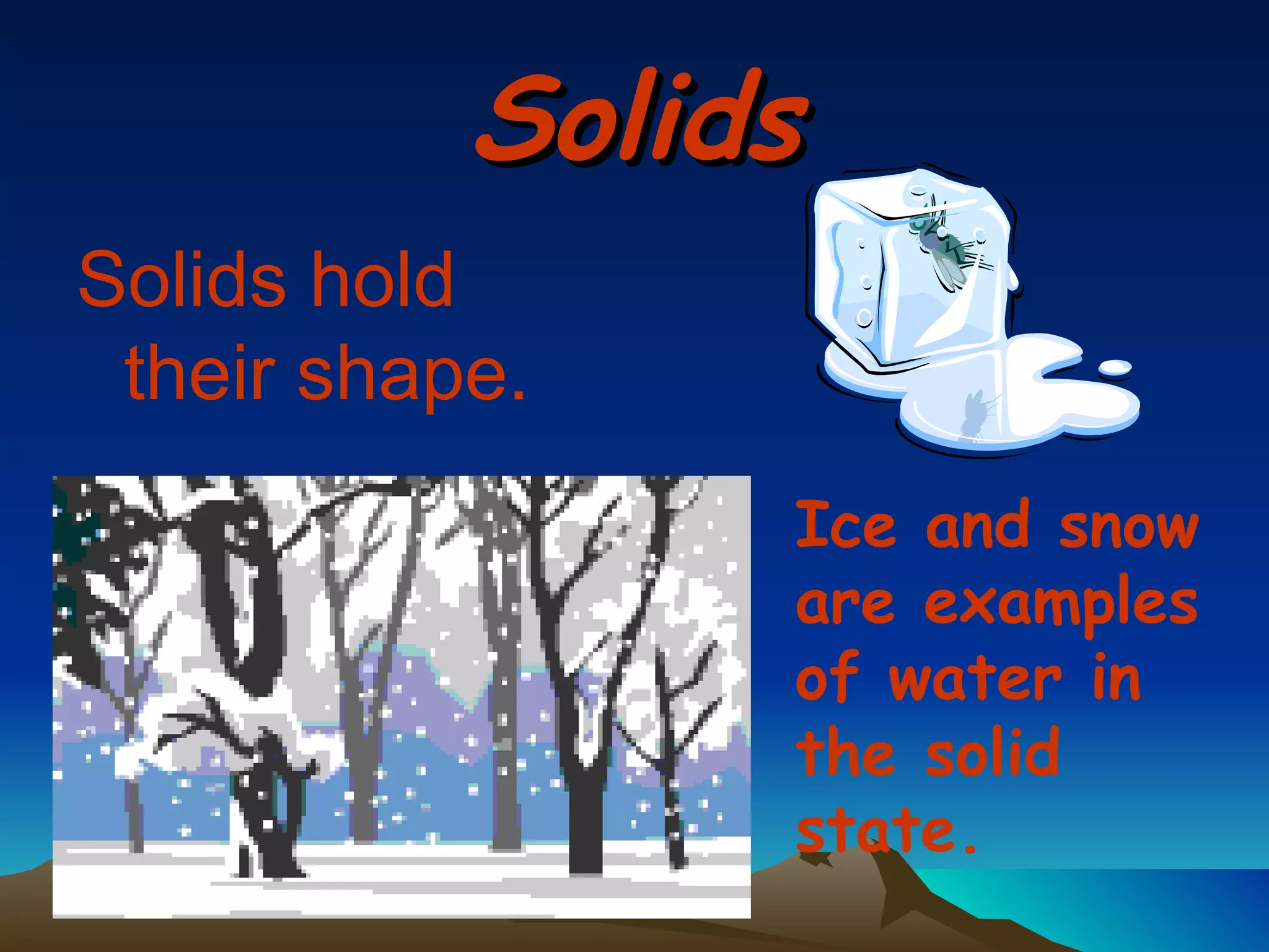 Solids Solids hold their shape. Ice and snow are examples of water in the solid state. 