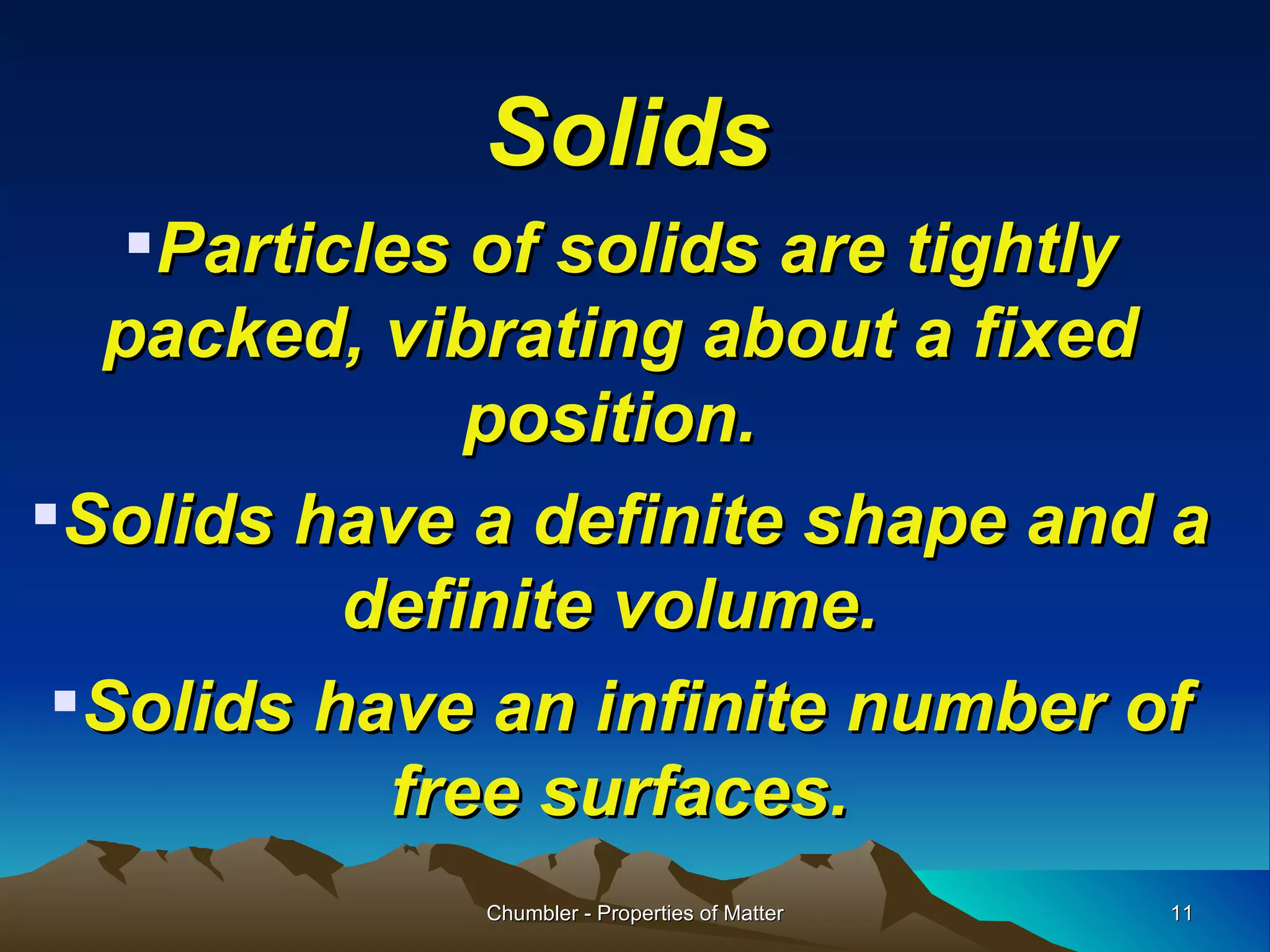 Solids Particles of solids are tightly packed, vibrating about a fixed position.  Solids have a definite shape and a definite volume.  Solids have an infinite number of free surfaces. Chumbler - Properties of Matter 