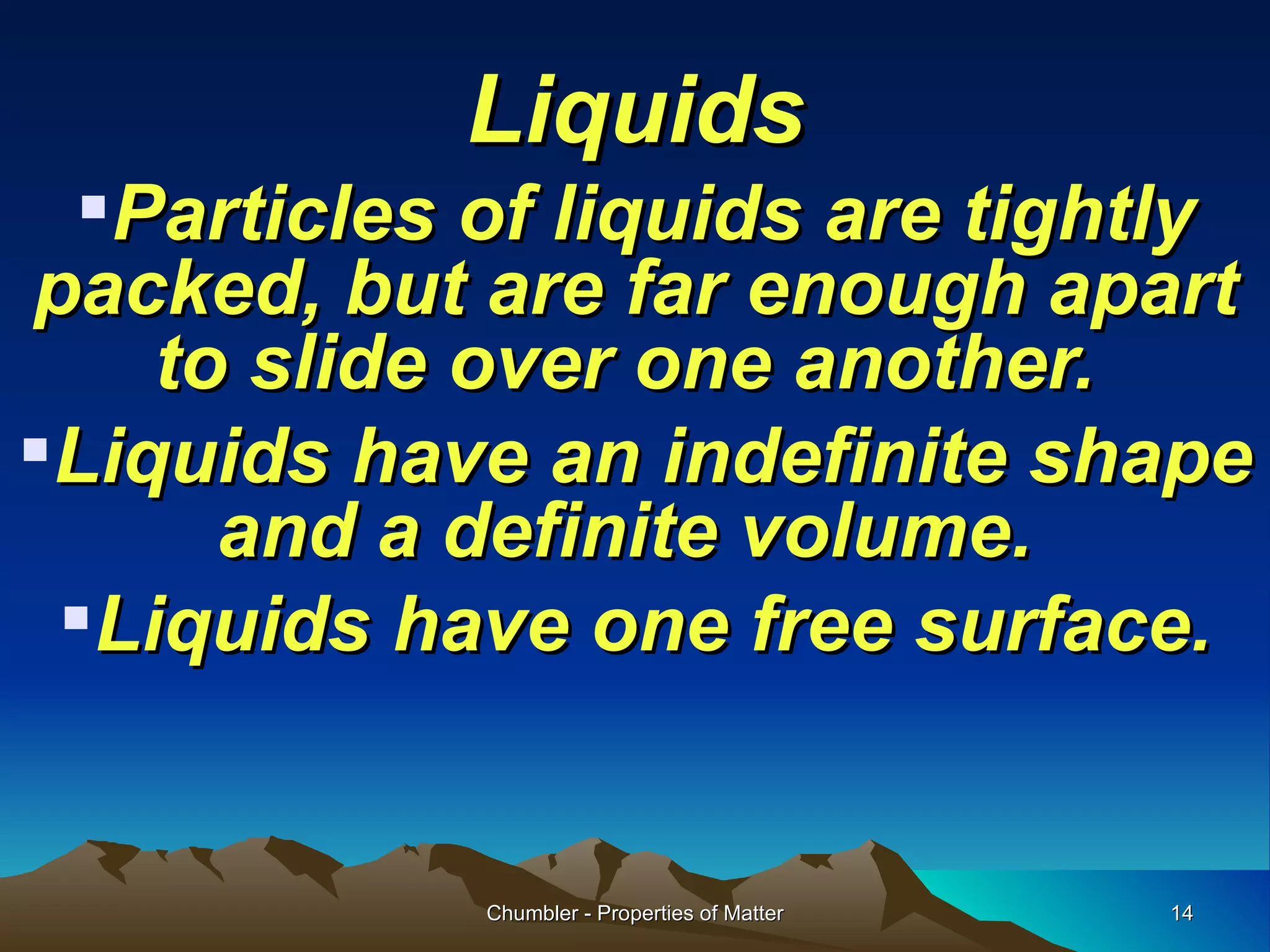 Liquids Particles of liquids are tightly packed, but are far enough apart to slide over one another.  Liquids have an indefinite shape and a definite volume.  Liquids have one free surface. Chumbler - Properties of Matter 