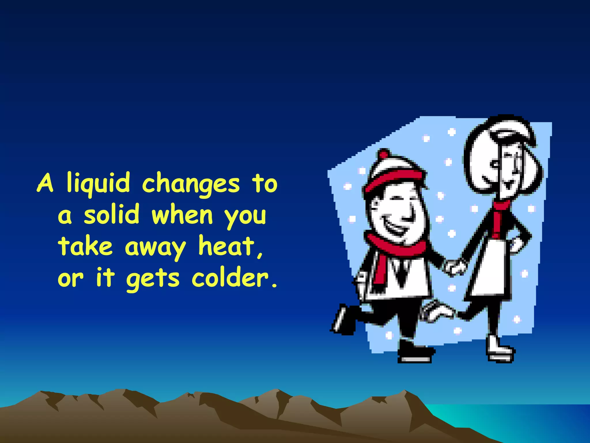 A liquid changes to a solid when you take away heat, or it gets colder. 