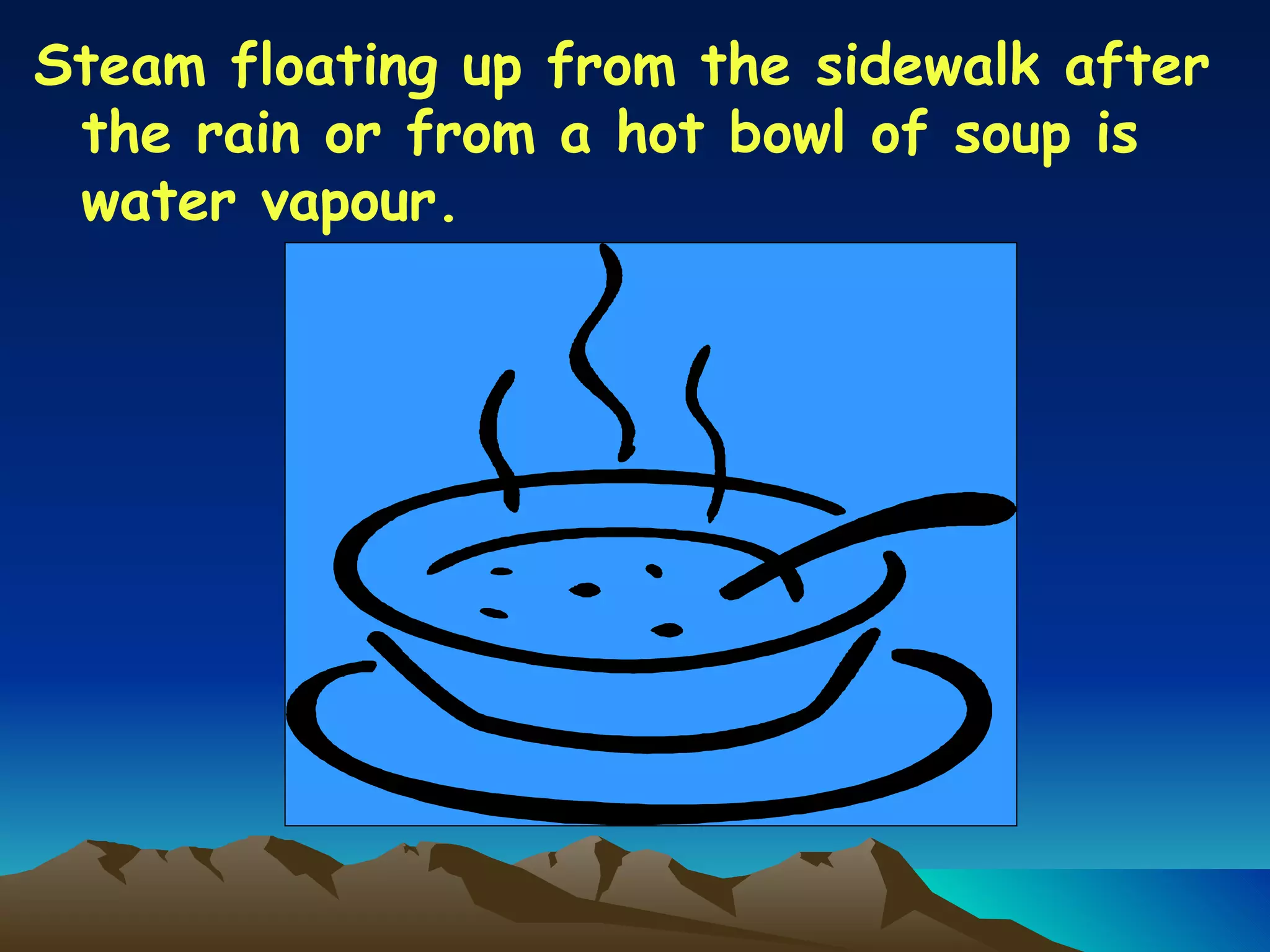 Steam floating up from the sidewalk after the rain or from a hot bowl of soup is water vapour. 