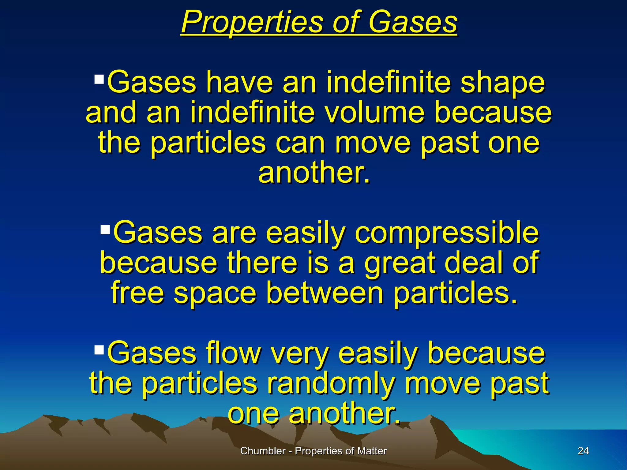 Properties of Gases Gases have an indefinite shape and an indefinite volume because the particles can move past one another.  Gases are easily compressible because there is a great deal of free space between particles.  Gases flow very easily because the particles randomly move past one another.  Chumbler - Properties of Matter 
