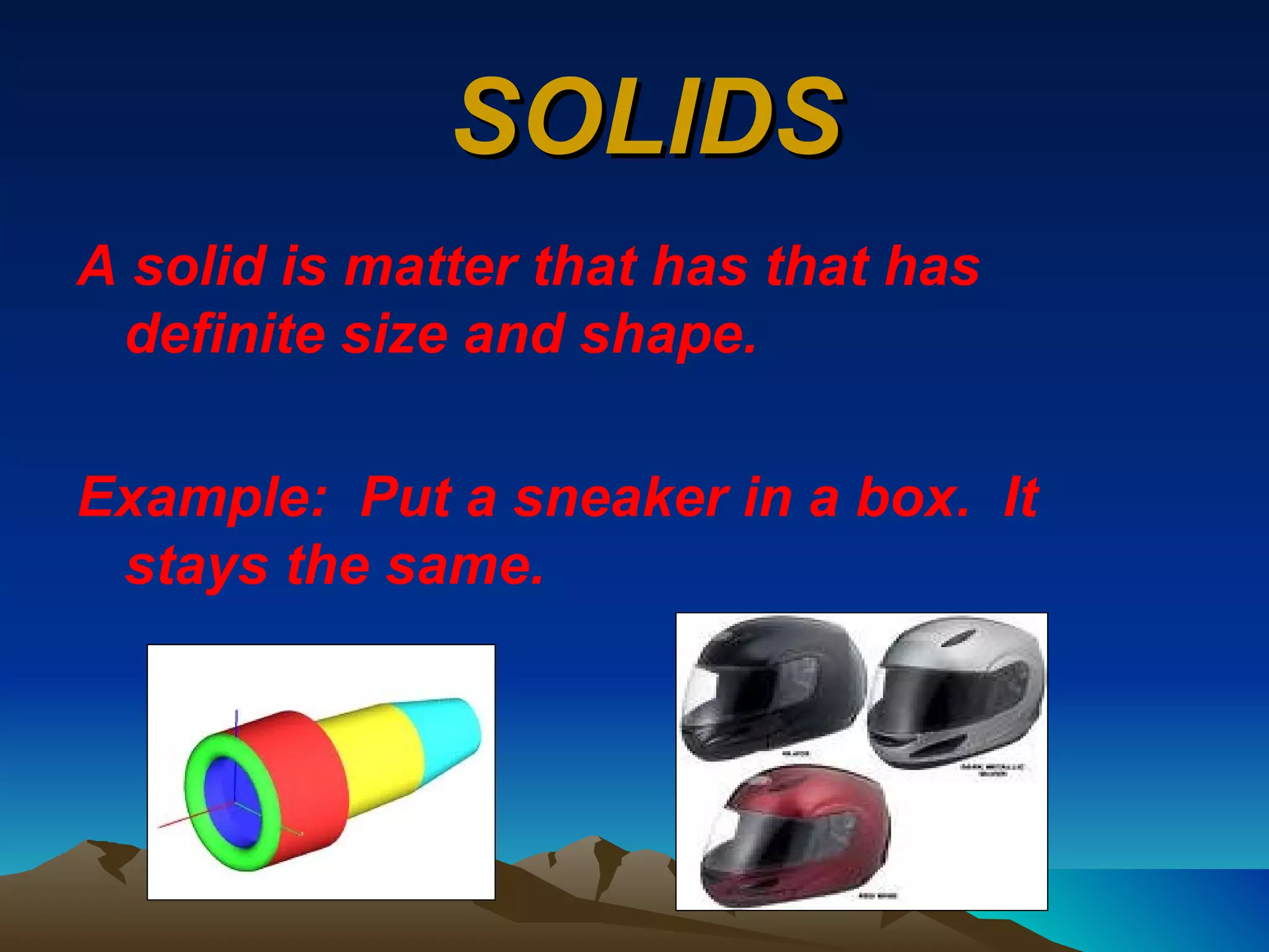 SOLIDS A solid is matter that has that has definite size and shape.  Example:  Put a sneaker in a box.  It stays the same. 