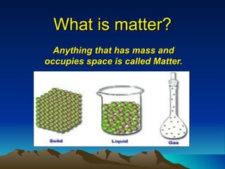 What is matter? Anything that has mass and occupies space is called Matter. 