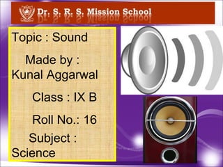 Topic : Sound Made by : Kunal Aggarwal Class : IX B Roll No.: 16 Subject : Science   