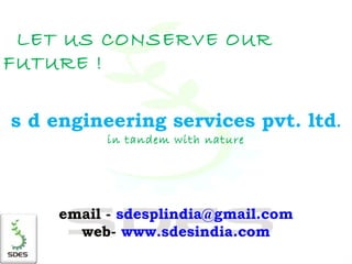 LET US CONSERVE OUR FUTURE ! s d engineering services pvt. ltd . in tandem with nature email -  [email_address] web-  www.sdesindia.com 