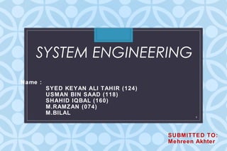 SYSTEM ENGINEERING
1
Name :
SYED KEYAN ALI TAHIR (124)
USMAN BIN SAAD (118)
SHAHID IQBAL (160)
M.RAMZAN (074)
M.BILAL
SUBMITTED TO:
Mehreen Akhter
 