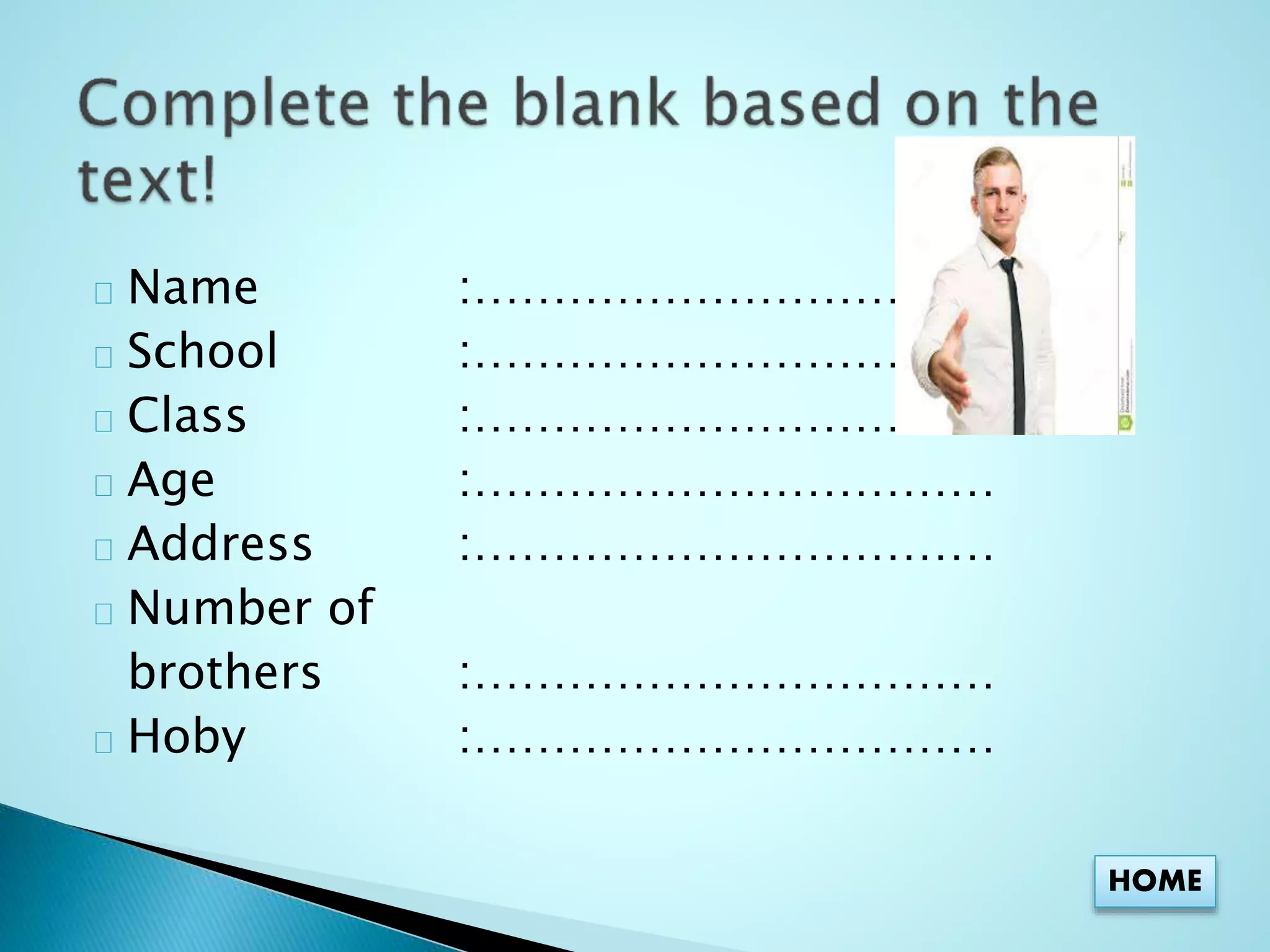 Name :…………………………… 
School :…………………………… 
Class :…………………………… 
Age :…………………………… 
Address :…………………………… 
Number of 
brothers :…………………………… 
Hoby :…………………………… 
HOME 
 