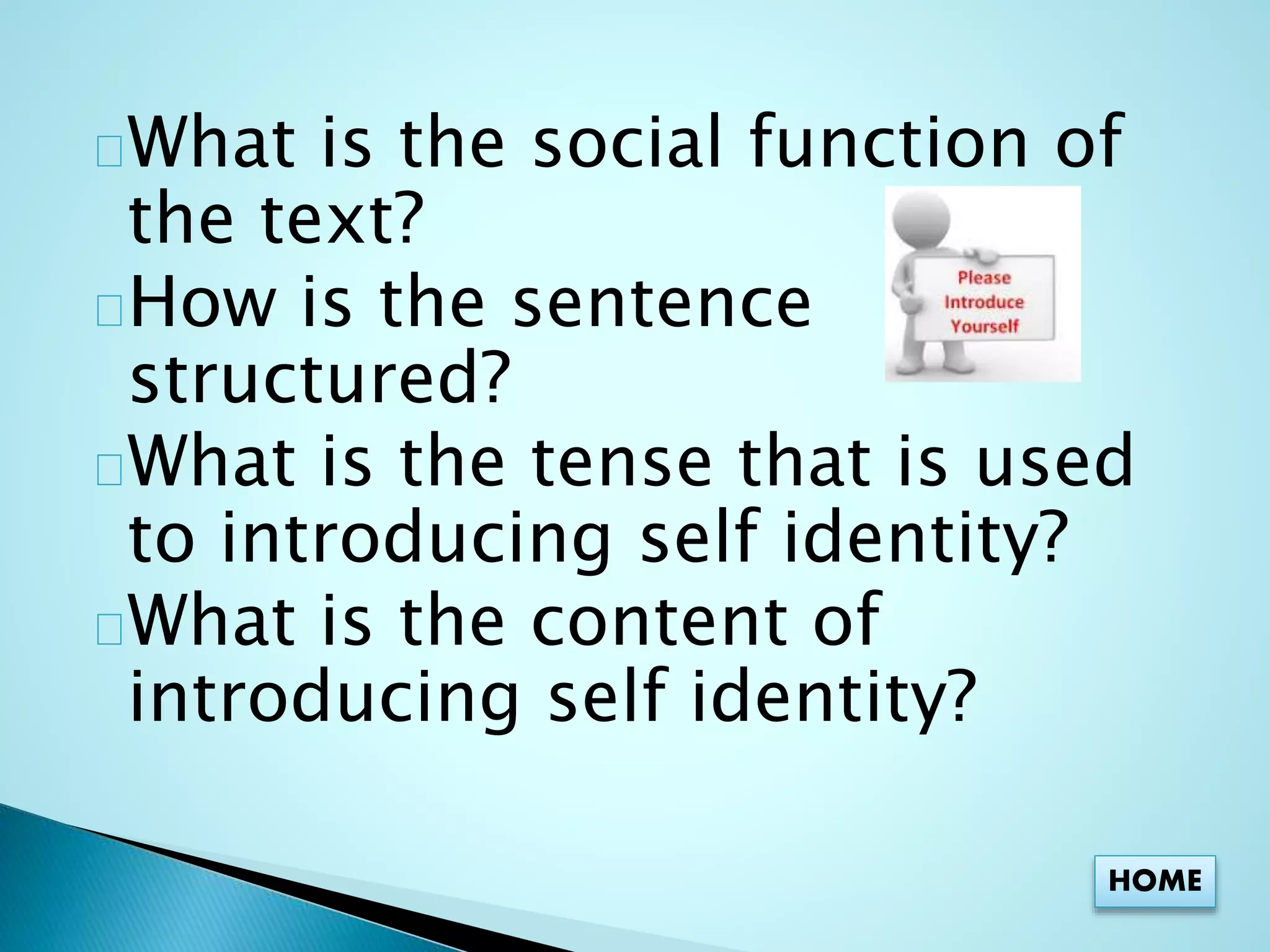 What is the social function of 
the text? 
How is the sentence 
structured? 
What is the tense that is used 
to introducing self identity? 
What is the content of 
introducing self identity? 
HOME 
 