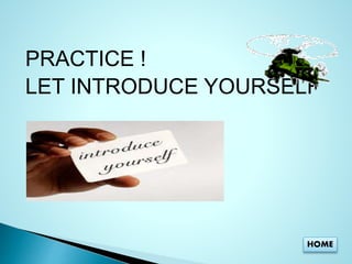 PRACTICE ! 
LET INTRODUCE YOURSELF 
HOME 
