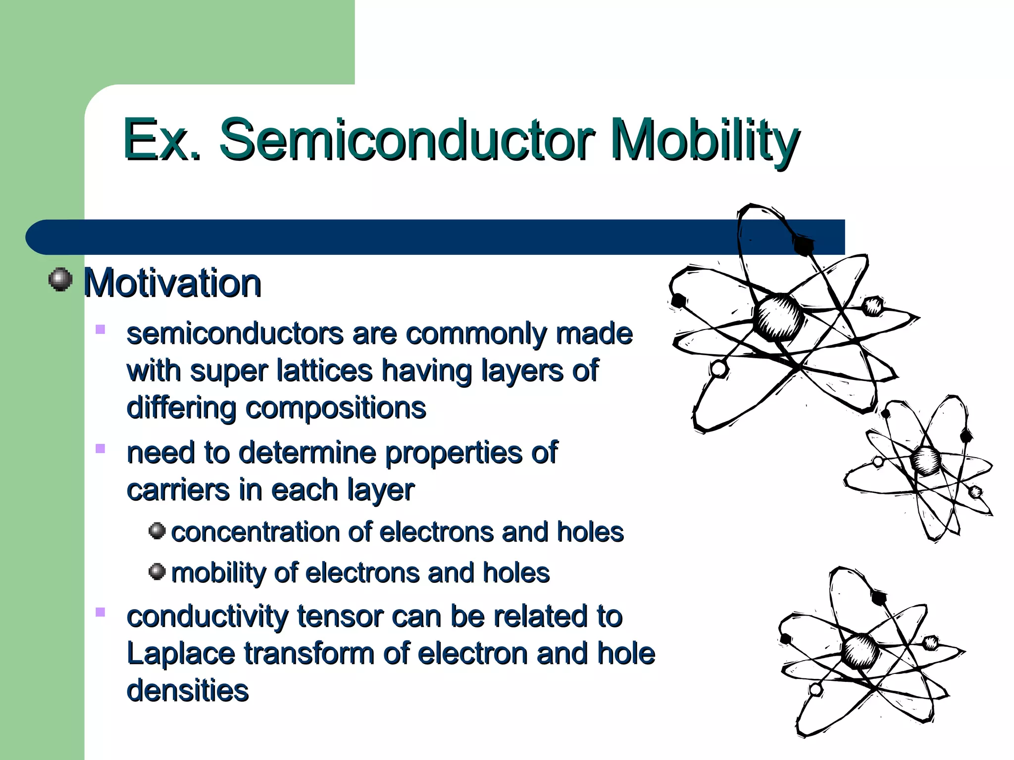 Ex. Semiconductor MobilityEx. Semiconductor Mobility
MotivationMotivation

semiconductors are commonly madesemiconductors are commonly made
with super lattices having layers ofwith super lattices having layers of
differing compositionsdiffering compositions

need to determine properties ofneed to determine properties of
carriers in each layercarriers in each layer
concentration of electrons and holesconcentration of electrons and holes
mobility of electrons and holesmobility of electrons and holes

conductivity tensor can be related toconductivity tensor can be related to
Laplace transform of electron and holeLaplace transform of electron and hole
densitiesdensities
 